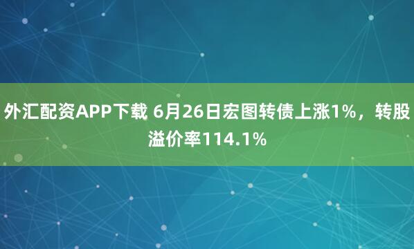 外汇配资APP下载 6月26日宏图转债上涨1%，转股溢价率114.1%