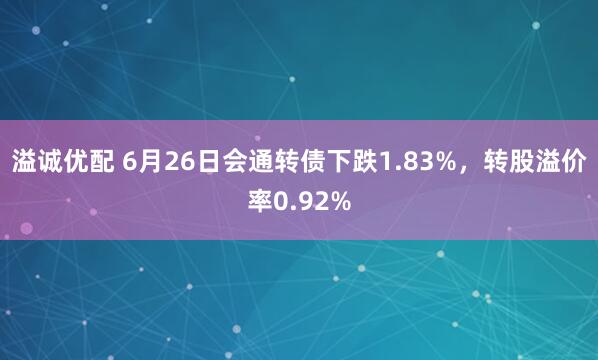 溢诚优配 6月26日会通转债下跌1.83%，转股溢价率0.92%
