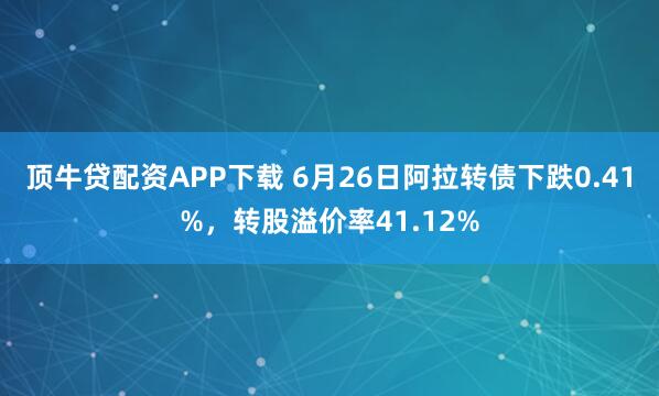顶牛贷配资APP下载 6月26日阿拉转债下跌0.41%，转股溢价率41.12%