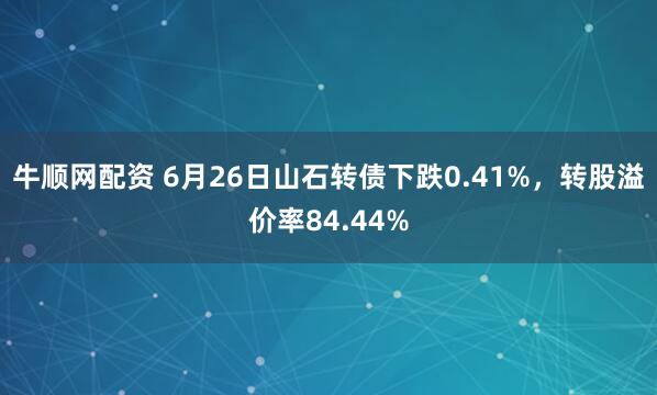 牛顺网配资 6月26日山石转债下跌0.41%，转股溢价率84.44%