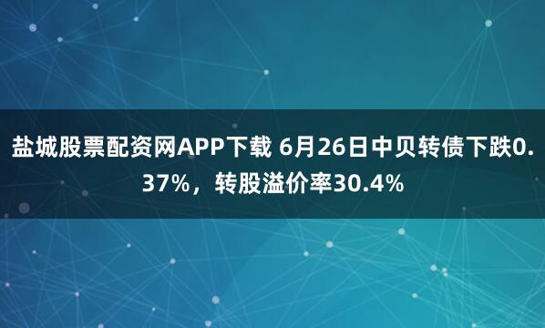 盐城股票配资网APP下载 6月26日中贝转债下跌0.37%，转股溢价率30.4%
