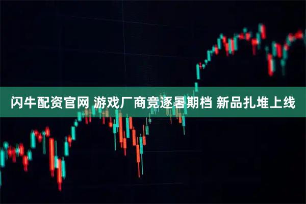 闪牛配资官网 游戏厂商竞逐暑期档 新品扎堆上线