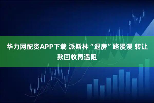 华力网配资APP下载 派斯林“退房”路漫漫 转让款回收再遇阻