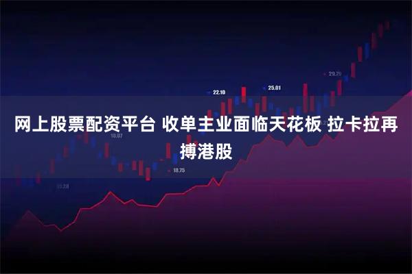 网上股票配资平台 收单主业面临天花板 拉卡拉再搏港股