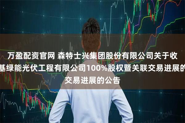 万盈配资官网 森特士兴集团股份有限公司关于收购隆基绿能光伏工程有限公司100%股权暨关联交易进展的公告