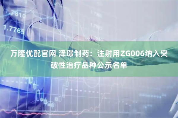 万隆优配官网 泽璟制药：注射用ZG006纳入突破性治疗品种公示名单