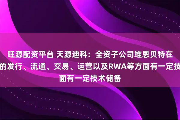 旺源配资平台 天源迪科：全资子公司维恩贝特在稳定币的发行、流通、交易、运营以及RWA等方面有一定技术储备