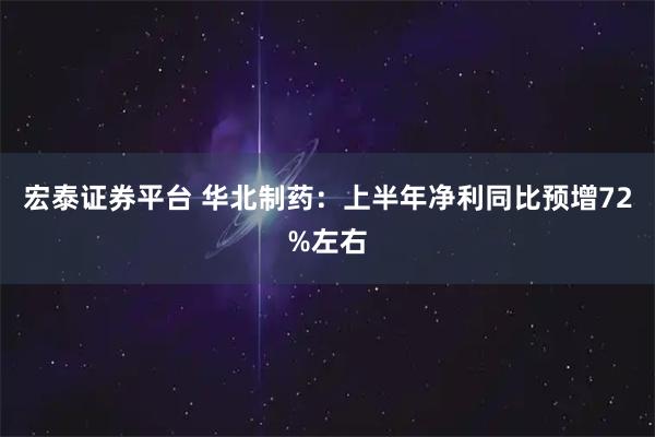 宏泰证券平台 华北制药：上半年净利同比预增72%左右