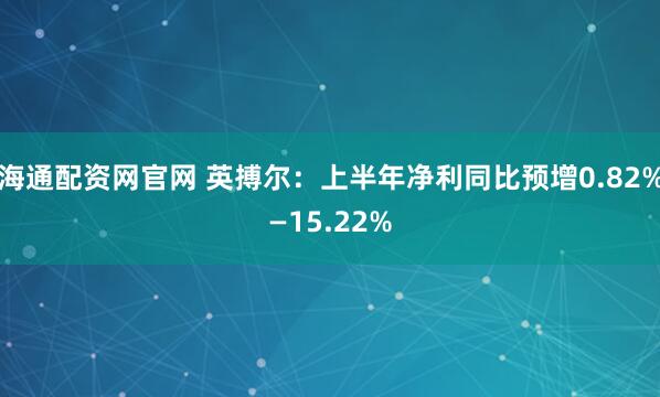 海通配资网官网 英搏尔：上半年净利同比预增0.82%—15.22%