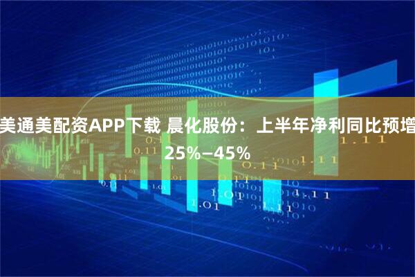 美通美配资APP下载 晨化股份：上半年净利同比预增25%—45%