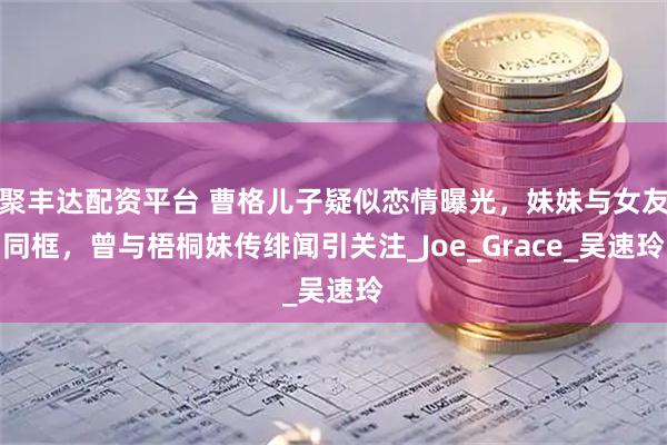 聚丰达配资平台 曹格儿子疑似恋情曝光，妹妹与女友同框，曾与梧桐妹传绯闻引关注_Joe_Grace_吴速玲