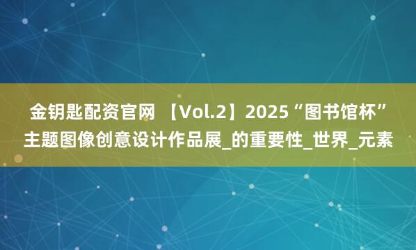金钥匙配资官网 【Vol.2】2025“图书馆杯”主题图像创意设计作品展_的重要性_世界_元素