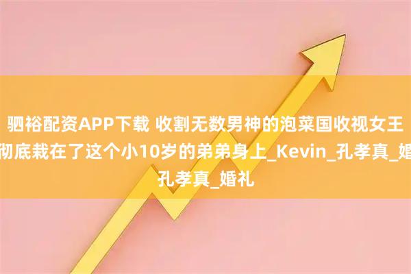 驷裕配资APP下载 收割无数男神的泡菜国收视女王，彻底栽在了这个小10岁的弟弟身上_Kevin_孔孝真_婚礼