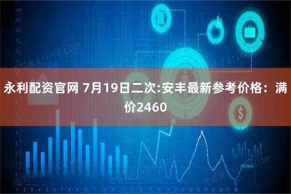 永利配资官网 7月19日二次:安丰最新参考价格：满价2460