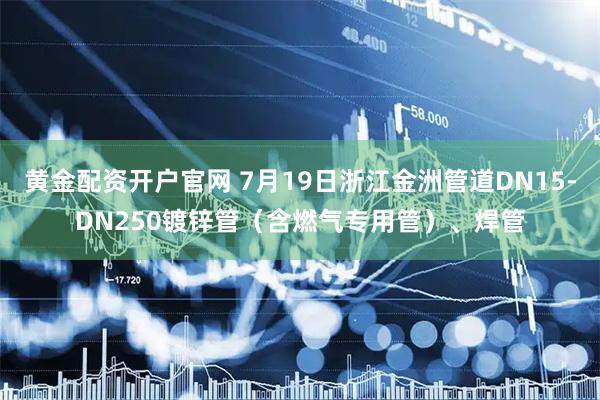 黄金配资开户官网 7月19日浙江金洲管道DN15-DN250镀锌管（含燃气专用管）、焊管