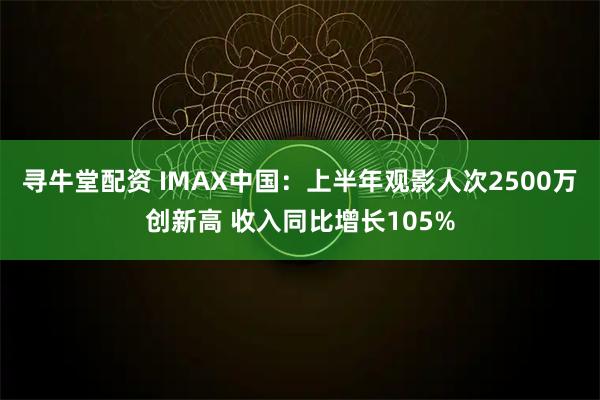 寻牛堂配资 IMAX中国：上半年观影人次2500万创新高 收入同比增长105%