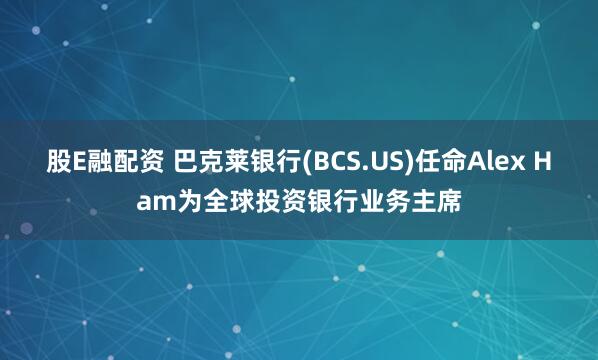 股E融配资 巴克莱银行(BCS.US)任命Alex Ham为全球投资银行业务主席