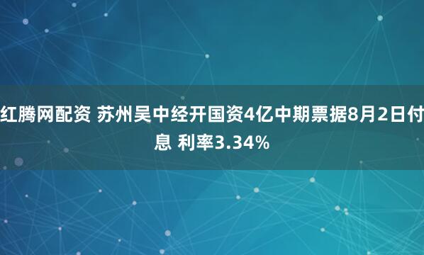 红腾网配资 苏州吴中经开国资4亿中期票据8月2日付息 利率3.34%