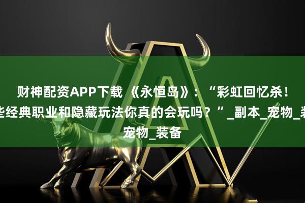 财神配资APP下载 《永恒岛》：“彩虹回忆杀！这些经典职业和隐藏玩法你真的会玩吗？”_副本_宠物_装备