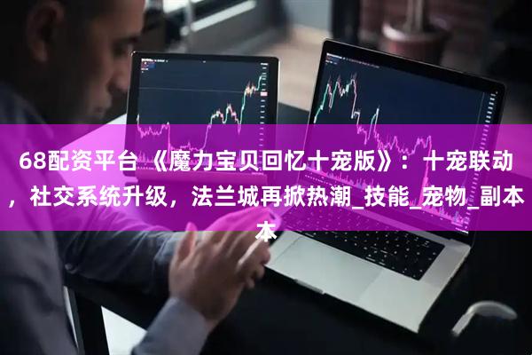 68配资平台 《魔力宝贝回忆十宠版》：十宠联动，社交系统升级，法兰城再掀热潮_技能_宠物_副本