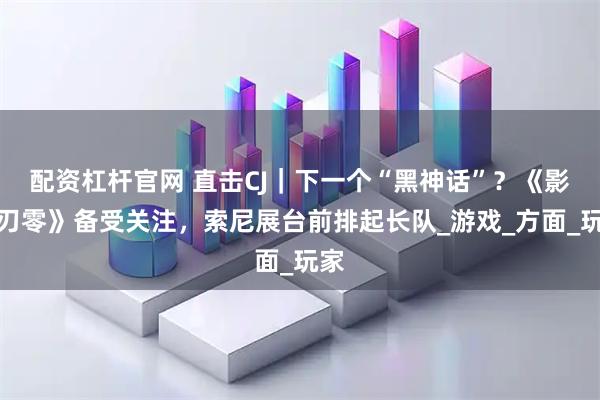 配资杠杆官网 直击CJ｜下一个“黑神话”？《影之刃零》备受关注，索尼展台前排起长队_游戏_方面_玩家
