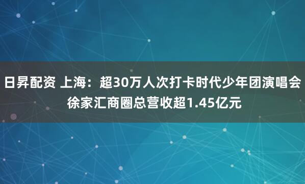日昇配资 上海：超30万人次打卡时代少年团演唱会 徐家汇商圈总营收超1.45亿元