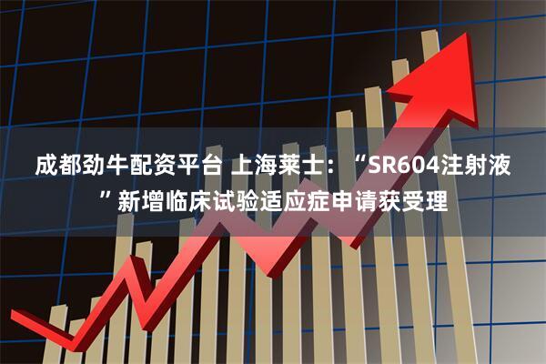 成都劲牛配资平台 上海莱士：“SR604注射液”新增临床试验适应症申请获受理