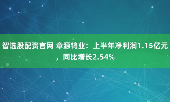 智选股配资官网 章源钨业：上半年净利润1.15亿元，同比增长2.54%
