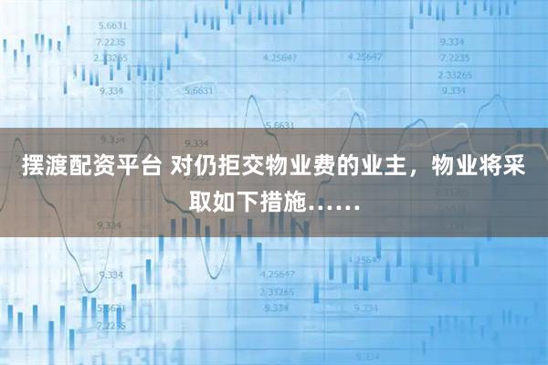 摆渡配资平台 对仍拒交物业费的业主,物业将采取如下措施……