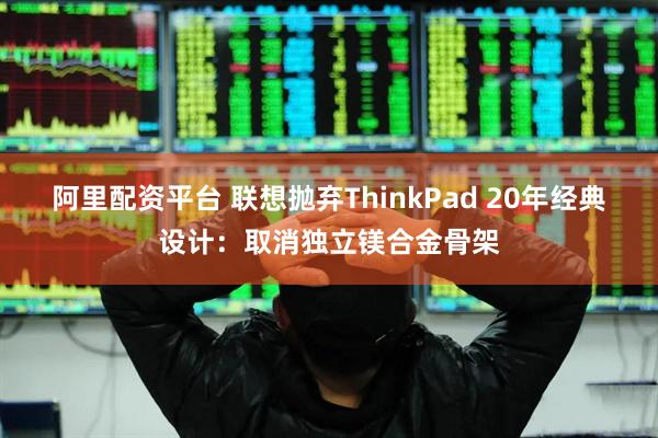阿里配资平台 联想抛弃ThinkPad 20年经典设计：取消独立镁合金骨架