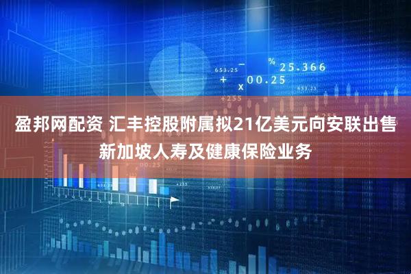 盈邦网配资 汇丰控股附属拟21亿美元向安联出售新加坡人寿及健康保险业务