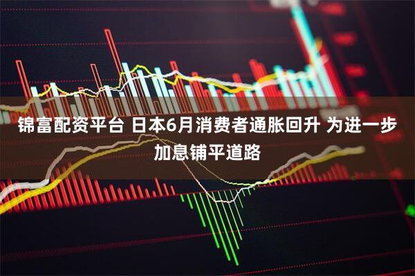 锦富配资平台 日本6月消费者通胀回升 为进一步加息铺平道路