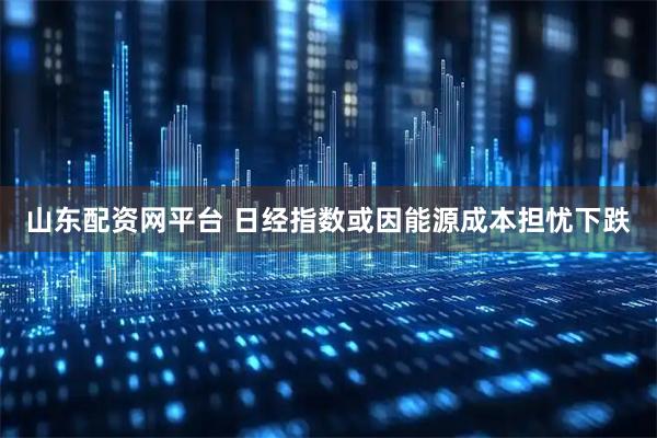 山东配资网平台 日经指数或因能源成本担忧下跌